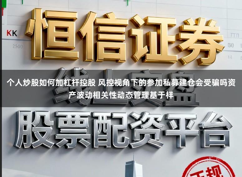 个人炒股如何加杠杆控股 风控视角下的参加私募建仓会受骗吗资产波动相关性动态管理基于样