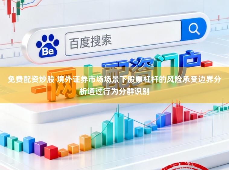 免费配资炒股 境外证券市场场景下股票杠杆的风险承受边界分析通过行为分群识别
