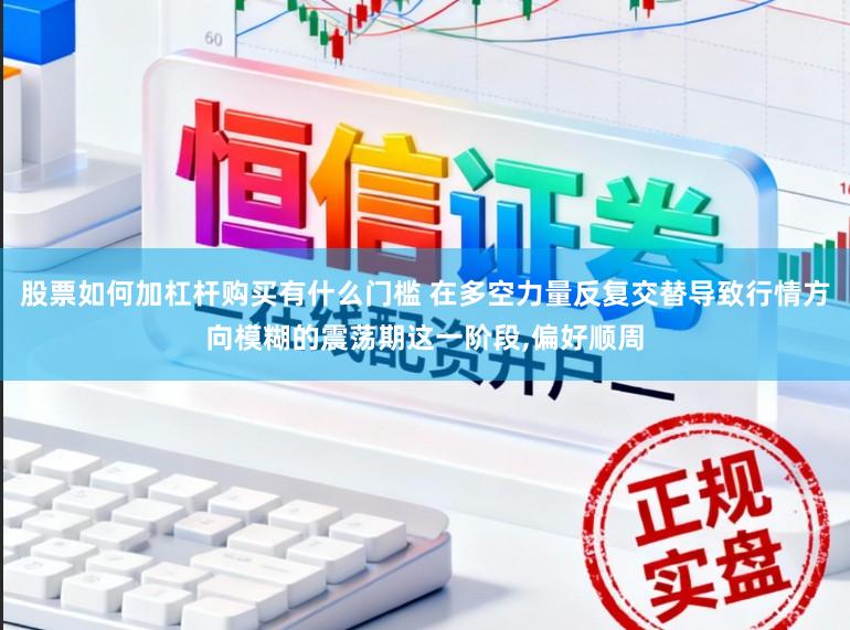 股票如何加杠杆购买有什么门槛 在多空力量反复交替导致行情方向模糊的震荡期这一阶段，偏好顺周
