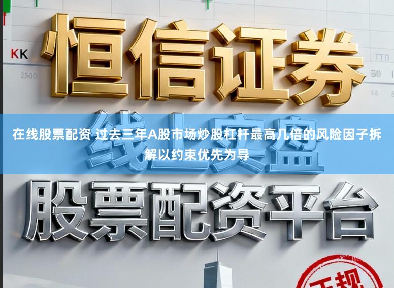 在线股票配资 过去三年A股市场炒股杠杆最高几倍的风险因子拆解以约束优先为导