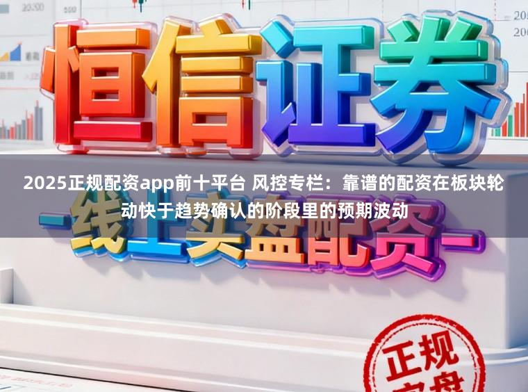 2025正规配资app前十平台 风控专栏：靠谱的配资在板块轮动快于趋势确认的阶段里的预期波动