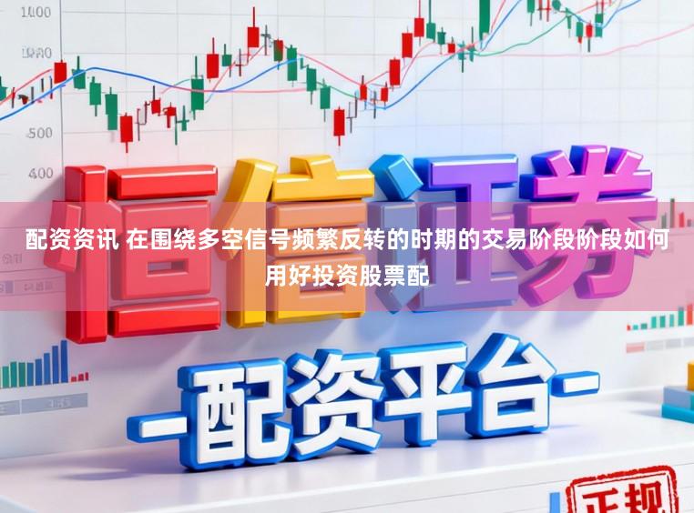 配资资讯 在围绕多空信号频繁反转的时期的交易阶段阶段如何用好投资股票配