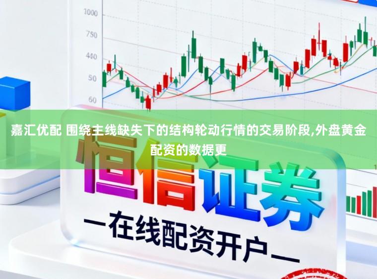 嘉汇优配 围绕主线缺失下的结构轮动行情的交易阶段，外盘黄金配资的数据更