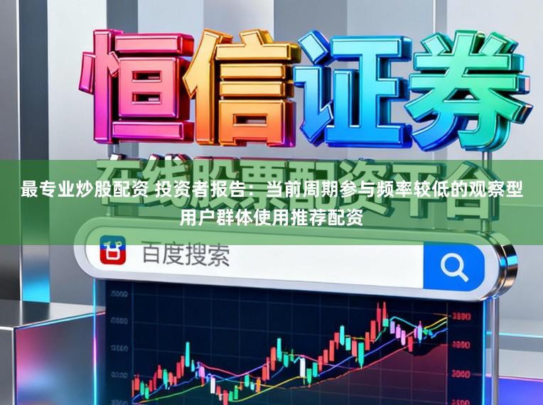 最专业炒股配资 投资者报告：当前周期参与频率较低的观察型用户群体使用推荐配资