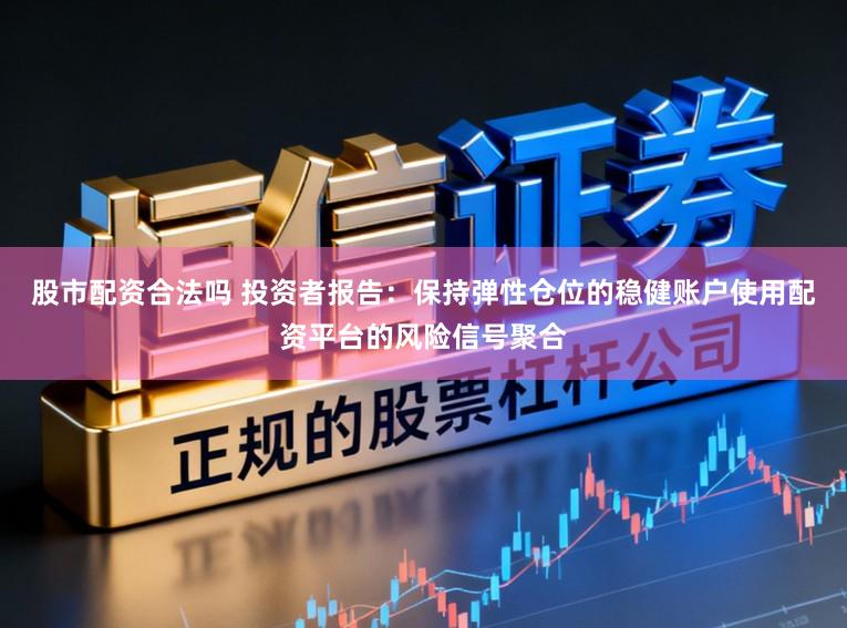 股市配资合法吗 投资者报告：保持弹性仓位的稳健账户使用配资平台的风险信号聚合