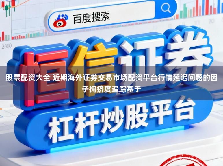 股票配资大全 近期海外证券交易市场配资平台行情延迟问题的因子拥挤度追踪基于