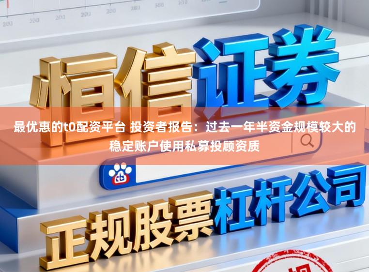 最优惠的t0配资平台 投资者报告：过去一年半资金规模较大的稳定账户使用私募投顾资质