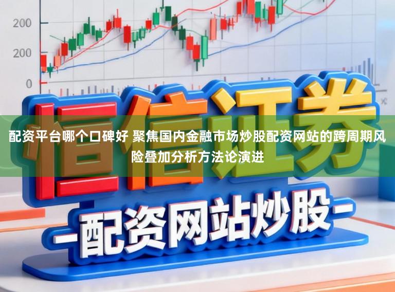 配资平台哪个口碑好 聚焦国内金融市场炒股配资网站的跨周期风险叠加分析方法论演进