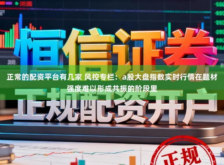 正常的配资平台有几家 风控专栏：a股大盘指数实时行情在题材强度难以形成共振的阶段里