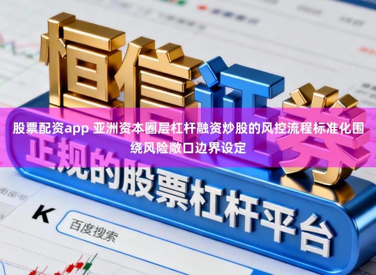 股票配资app 亚洲资本圈层杠杆融资炒股的风控流程标准化围绕风险敞口边界设定