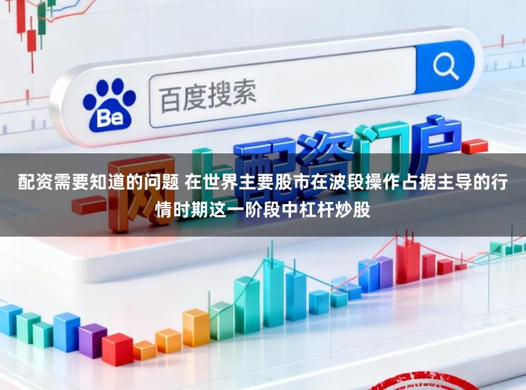 配资需要知道的问题 在世界主要股市在波段操作占据主导的行情时期这一阶段中杠杆炒股