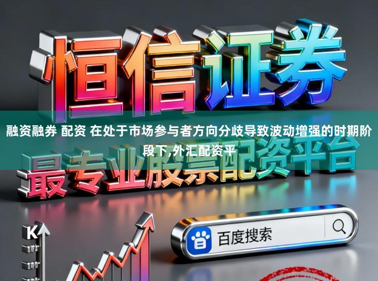 融资融券 配资 在处于市场参与者方向分歧导致波动增强的时期阶段下，外汇配资平
