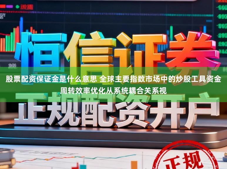 股票配资保证金是什么意思 全球主要指数市场中的炒股工具资金周转效率优化从系统耦合关系视