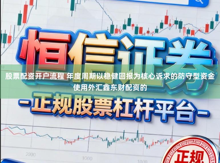 股票配资开户流程 年度周期以稳健回报为核心诉求的防守型资金使用外汇鑫东财配资的