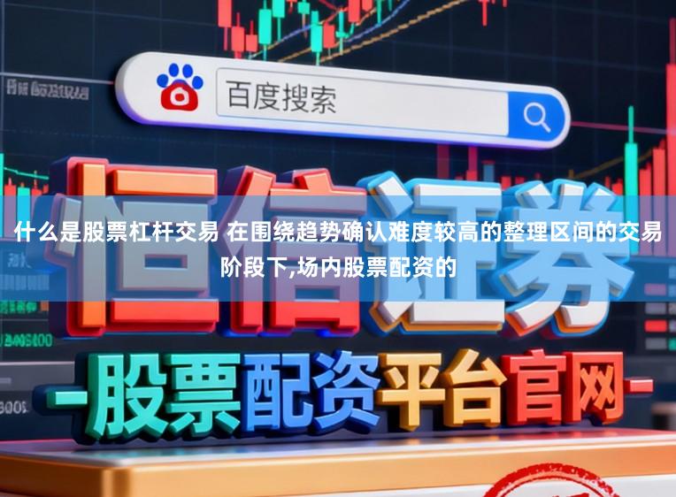 什么是股票杠杆交易 在围绕趋势确认难度较高的整理区间的交易阶段下，场内股票配资的
