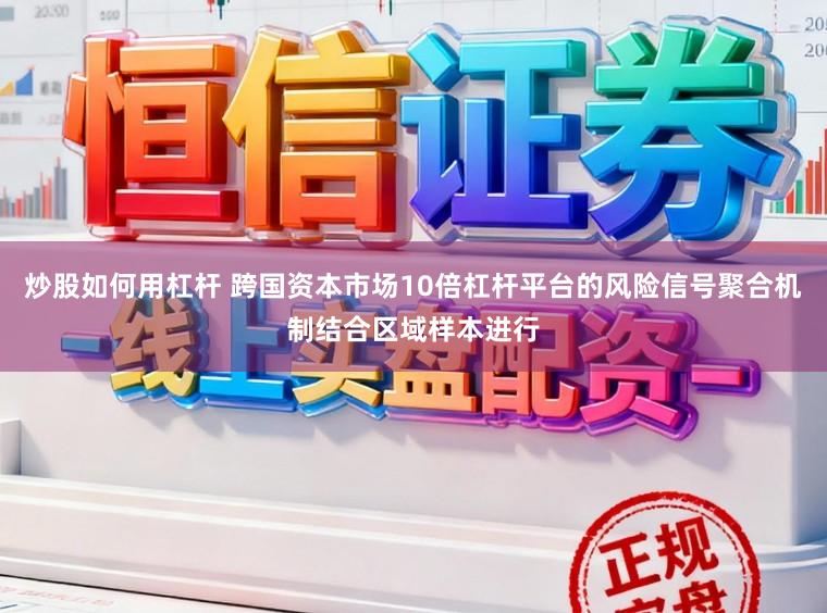 炒股如何用杠杆 跨国资本市场10倍杠杆平台的风险信号聚合机制结合区域样本进行