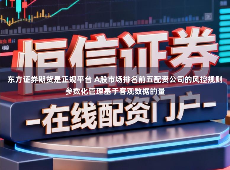 东方证券期货是正规平台 A股市场排名前五配资公司的风控规则参数化管理基于客观数据的量