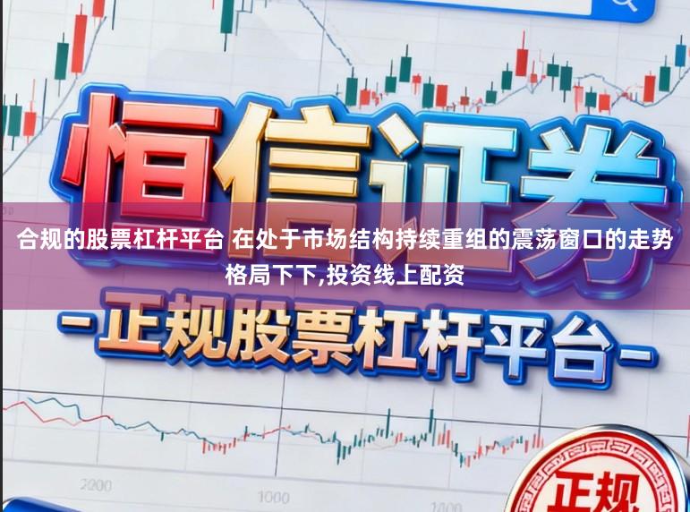 合规的股票杠杆平台 在处于市场结构持续重组的震荡窗口的走势格局下下，投资线上配资