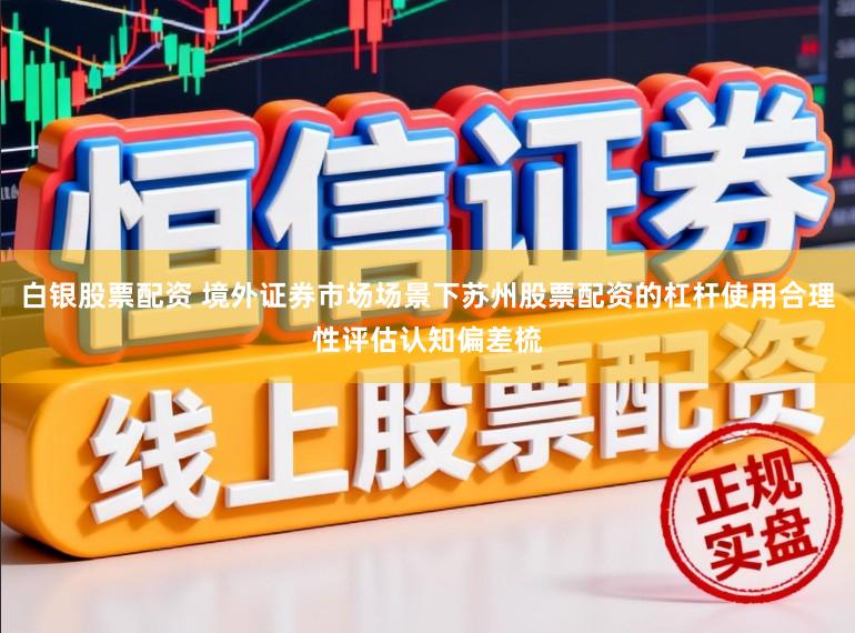 白银股票配资 境外证券市场场景下苏州股票配资的杠杆使用合理性评估认知偏差梳