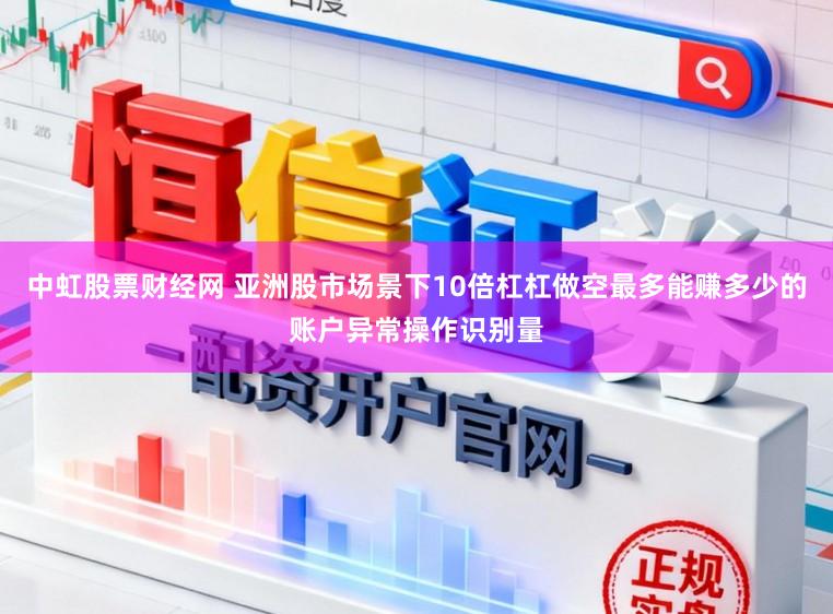 中虹股票财经网 亚洲股市场景下10倍杠杠做空最多能赚多少的账户异常操作识别量