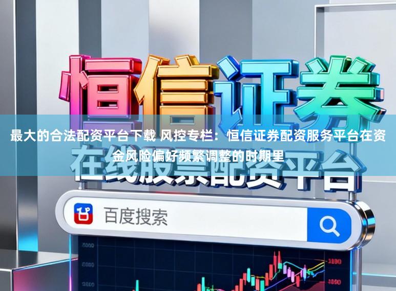 最大的合法配资平台下载 风控专栏：恒信证券配资服务平台在资金风险偏好频繁调整的时期里