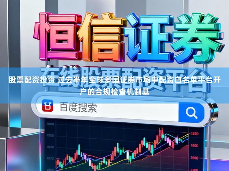 股票配资投资 过去半年全球多国证券市场中配资白名单平台开户的合规检查机制基