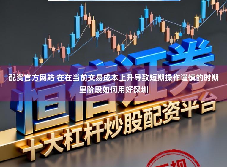 配资官方网站 在在当前交易成本上升导致短期操作谨慎的时期里阶段如何用好深圳