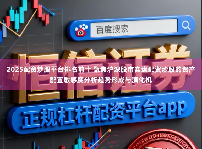 2025配资炒股平台排名前十 聚焦沪深股市实盘配资炒股的资产配置敏感度分析趋势形成与演化机