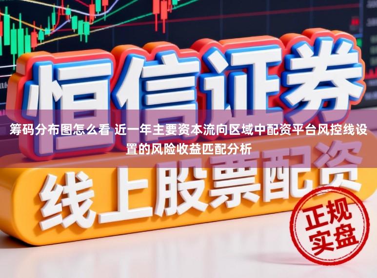 筹码分布图怎么看 近一年主要资本流向区域中配资平台风控线设置的风险收益匹配分析