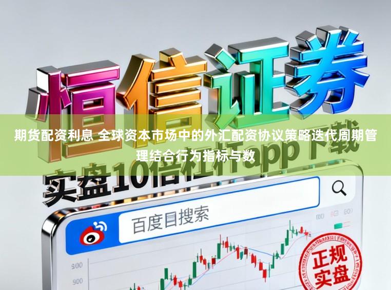 期货配资利息 全球资本市场中的外汇配资协议策略迭代周期管理结合行为指标与数