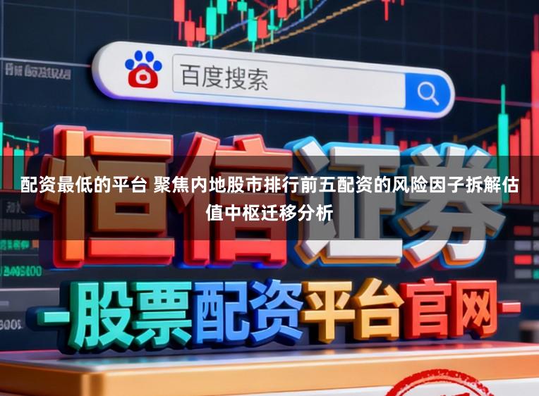 配资最低的平台 聚焦内地股市排行前五配资的风险因子拆解估值中枢迁移分析