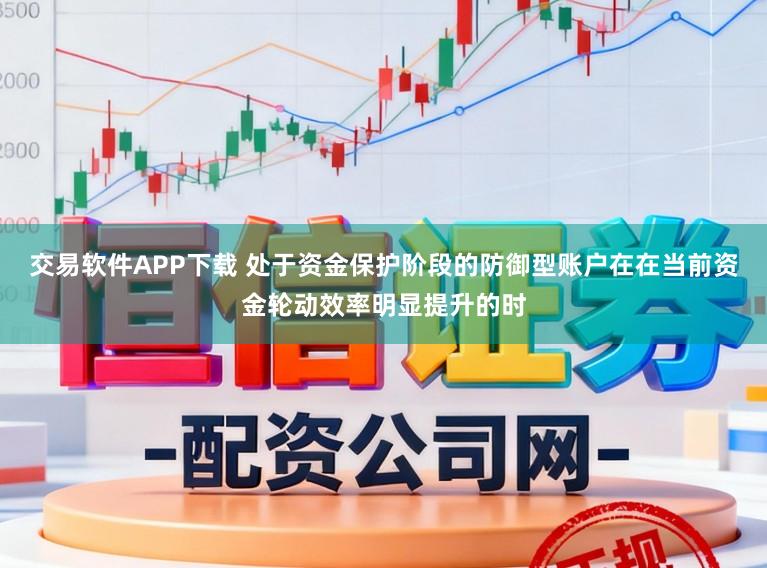 交易软件APP下载 处于资金保护阶段的防御型账户在在当前资金轮动效率明显提升的时