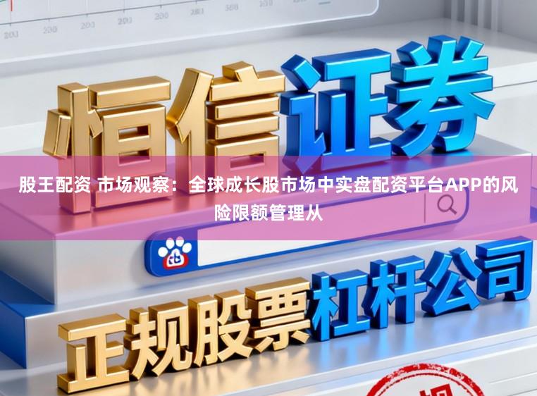 股王配资 市场观察：全球成长股市场中实盘配资平台APP的风险限额管理从