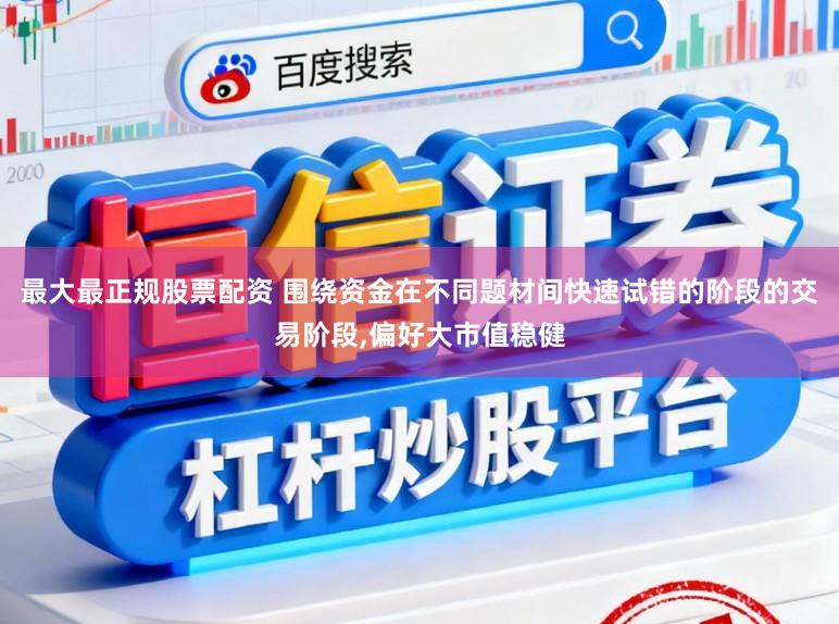 最大最正规股票配资 围绕资金在不同题材间快速试错的阶段的交易阶段,偏好大市值稳健