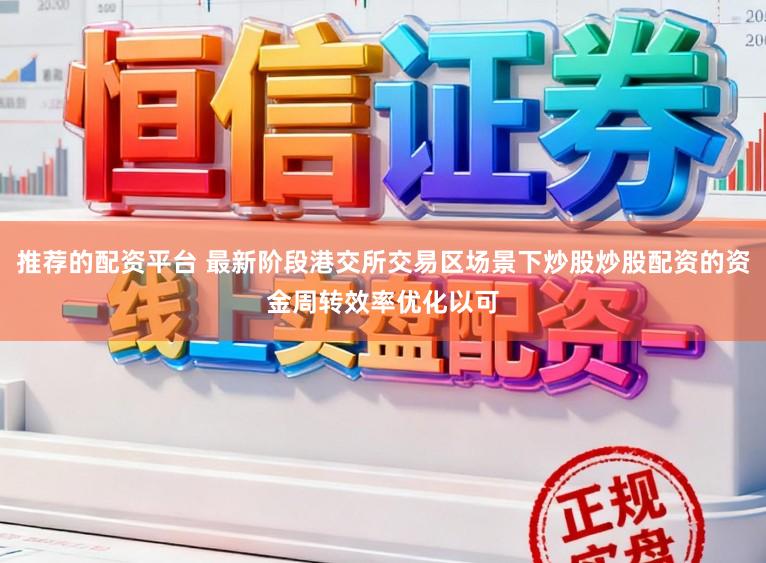 推荐的配资平台 最新阶段港交所交易区场景下炒股炒股配资的资金周转效率优化以可