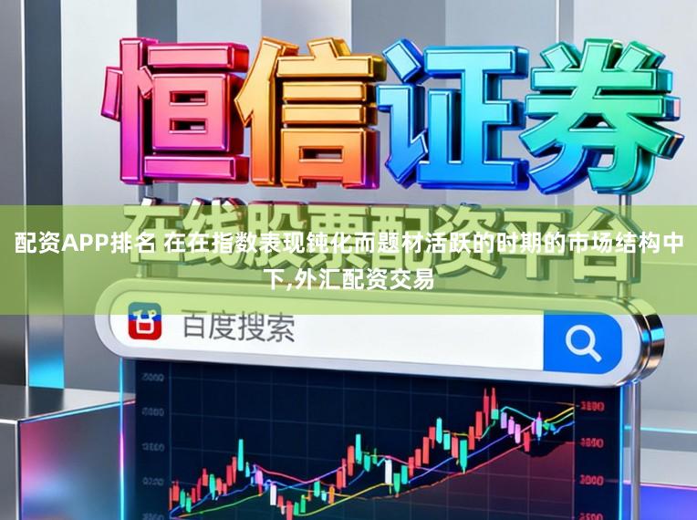 配资APP排名 在在指数表现钝化而题材活跃的时期的市场结构中下,外汇配资交易