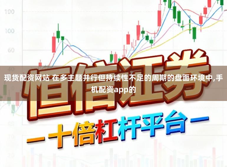 现货配资网站 在多主题并行但持续性不足的周期的盘面环境中,手机配资app的