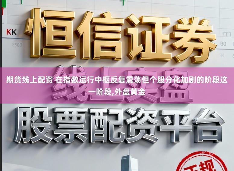 期货线上配资 在指数运行中枢反复震荡但个股分化加剧的阶段这一阶段，外盘黄金