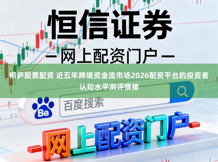 桐庐股票配资 近五年跨境资金流市场2026配资平台的投资者认知水平测评情绪