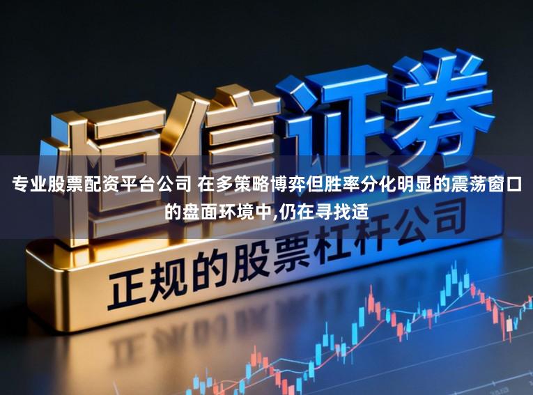 专业股票配资平台公司 在多策略博弈但胜率分化明显的震荡窗口的盘面环境中，仍在寻找适