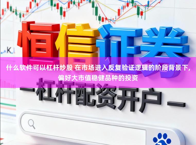 什么软件可以杠杆炒股 在市场进入反复验证逻辑的阶段背景下，偏好大市值稳健品种的投资