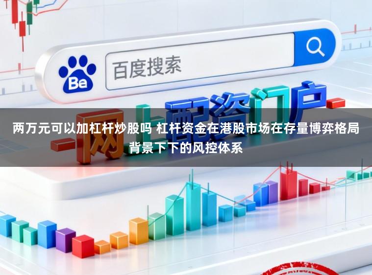 两万元可以加杠杆炒股吗 杠杆资金在港股市场在存量博弈格局背景下下的风控体系
