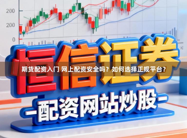 期货配资入门 网上配资安全吗？如何选择正规平台？