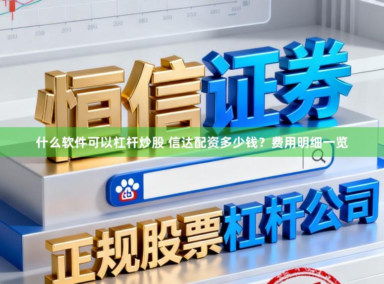 什么软件可以杠杆炒股 信达配资多少钱？费用明细一览