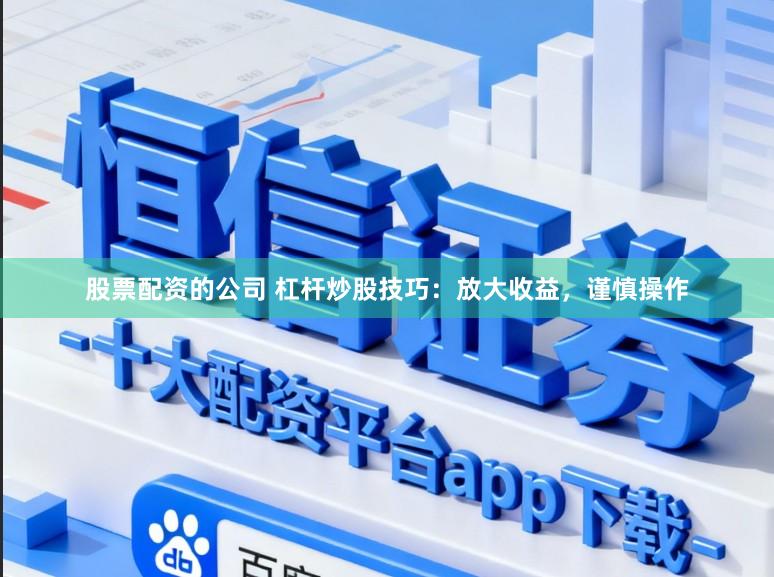 股票配资的公司 杠杆炒股技巧：放大收益，谨慎操作