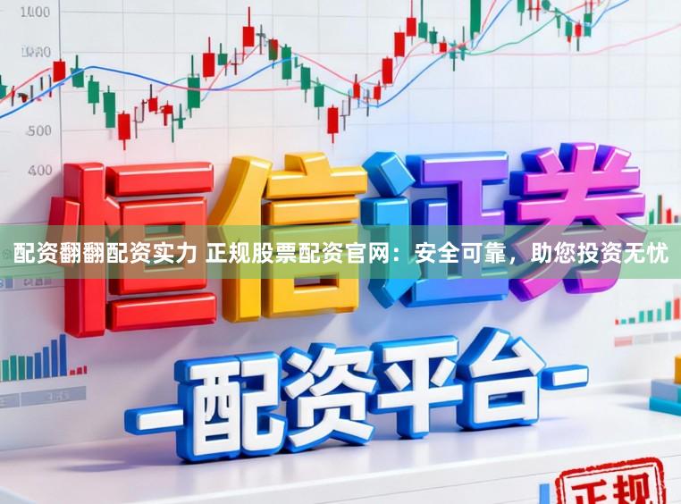 配资翻翻配资实力 正规股票配资官网：安全可靠，助您投资无忧