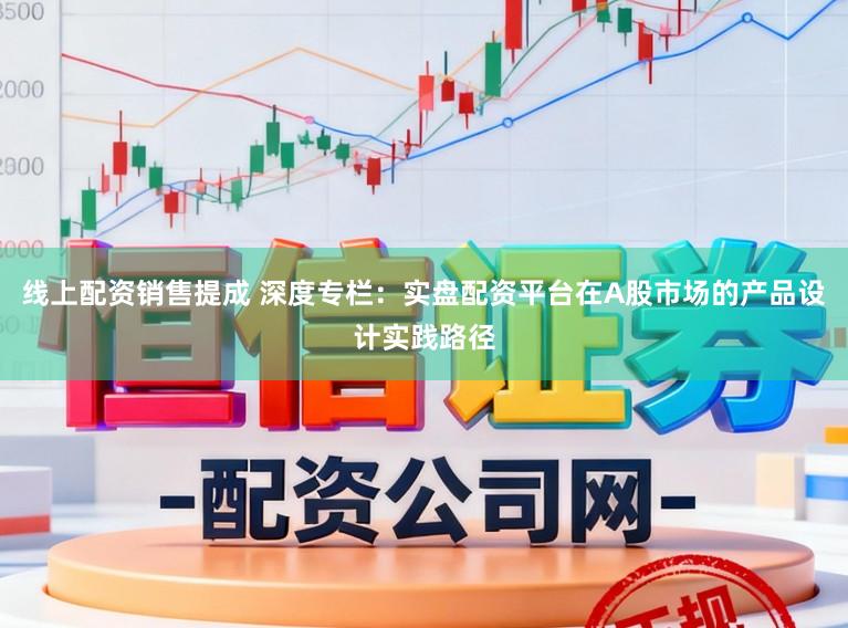 线上配资销售提成 深度专栏:实盘配资平台在A股市场的产品设计实践路径