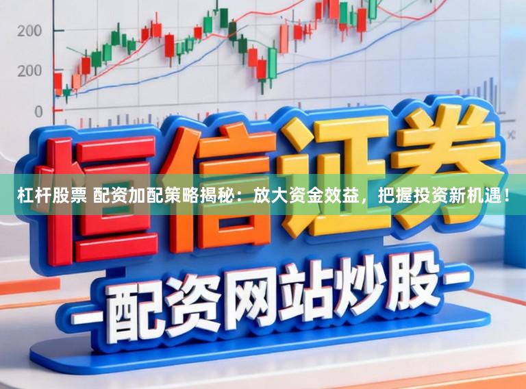 杠杆股票 配资加配策略揭秘:放大资金效益,把握投资新机遇!