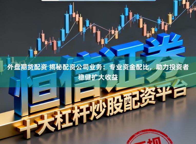 外盘期货配资 揭秘配资公司业务:专业资金配比,助力投资者稳健扩大收益