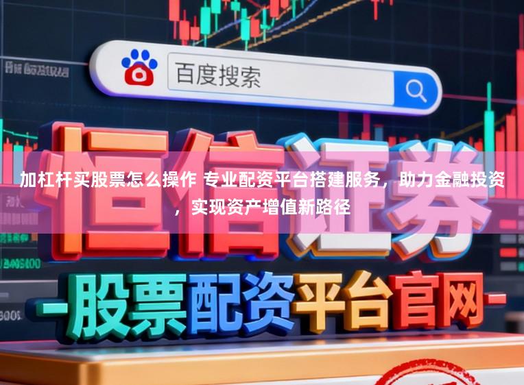 加杠杆买股票怎么操作 专业配资平台搭建服务,助力金融投资,实现资产增值新路径